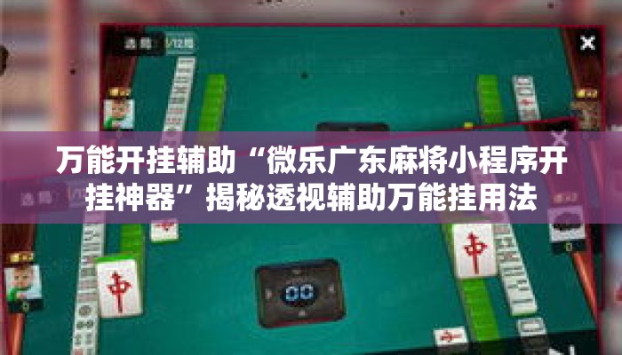万能开挂辅助“微乐广东麻将小程序开挂神器”揭秘透视辅助万能挂用法