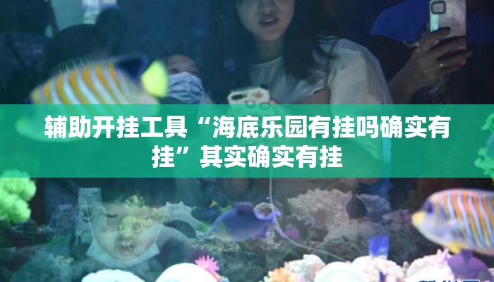 辅助开挂工具“海底乐园有挂吗确实有挂”其实确实有挂