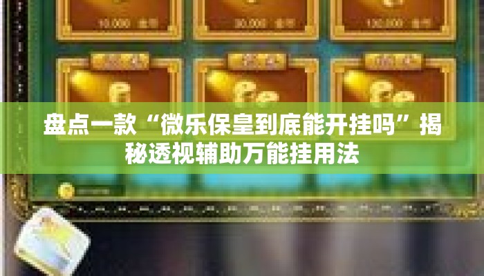 盘点一款“微乐保皇到底能开挂吗”揭秘透视辅助万能挂用法