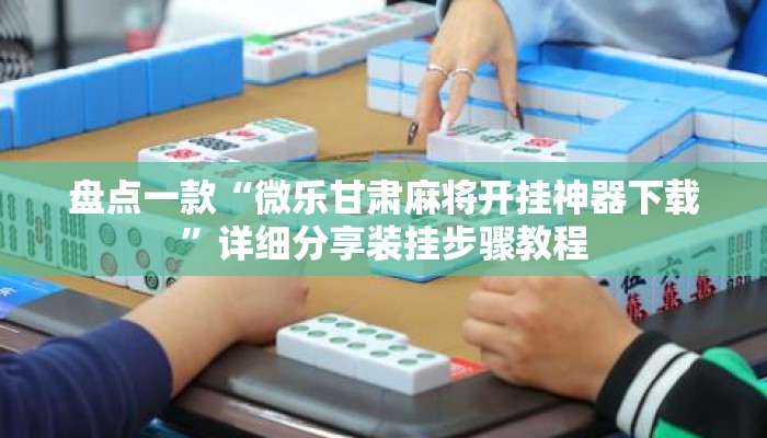 盘点一款“微乐甘肃麻将开挂神器下载”详细分享装挂步骤教程