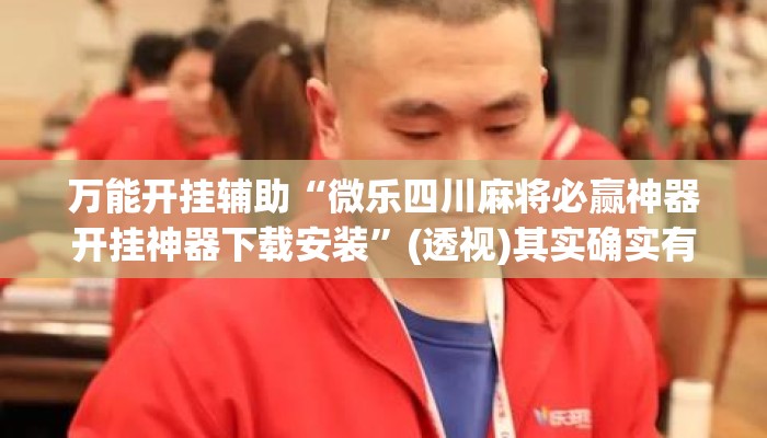 万能开挂辅助“微乐四川麻将必赢神器开挂神器下载安装”(透视)其实确实有挂 