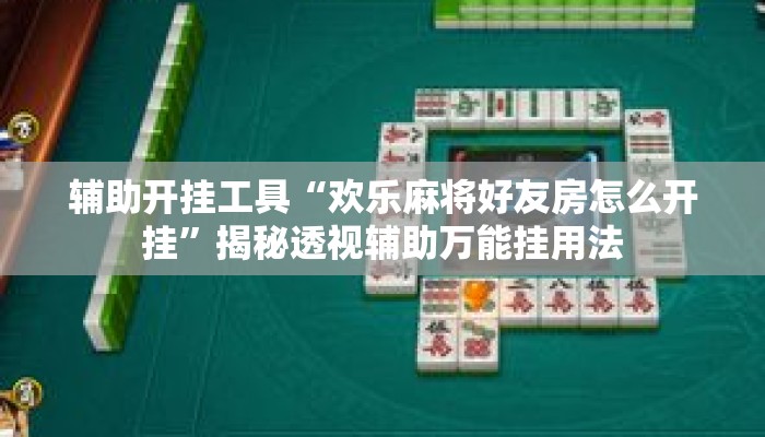 辅助开挂工具“欢乐麻将好友房怎么开挂	”揭秘透视辅助万能挂用法