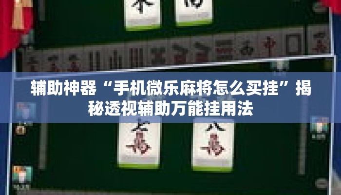 辅助神器“手机微乐麻将怎么买挂”揭秘透视辅助万能挂用法