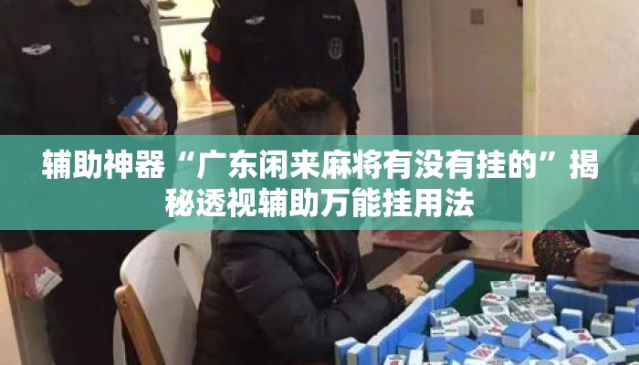 辅助神器“广东闲来麻将有没有挂的”揭秘透视辅助万能挂用法