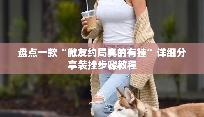 盘点一款“微友约局真的有挂”详细分享装挂步骤教程