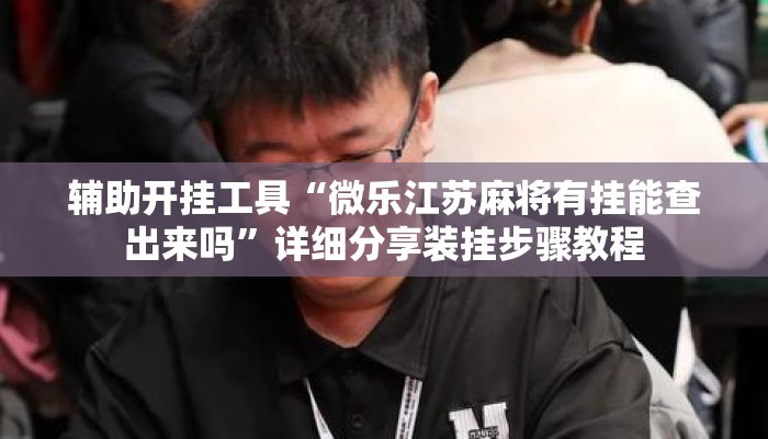 辅助开挂工具“微乐江苏麻将有挂能查出来吗”详细分享装挂步骤教程