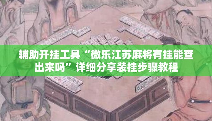 辅助开挂工具“微乐江苏麻将有挂能查出来吗”详细分享装挂步骤教程