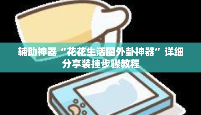 辅助神器“花花生活圈外卦神器	”详细分享装挂步骤教程