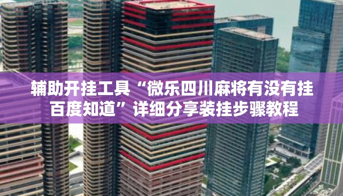 辅助开挂工具“微乐四川麻将有没有挂 百度知道”详细分享装挂步骤教程