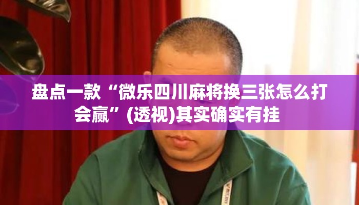 盘点一款“微乐四川麻将换三张怎么打会赢”(透视)其实确实有挂 