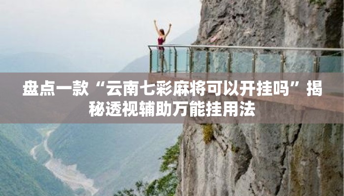 盘点一款“云南七彩麻将可以开挂吗	”揭秘透视辅助万能挂用法