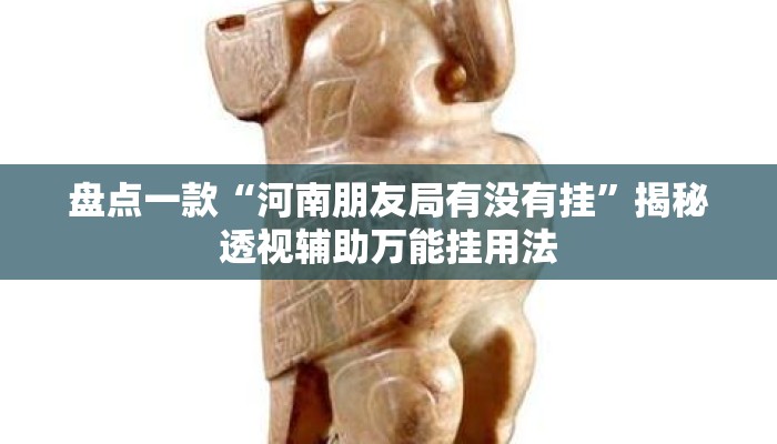 盘点一款“河南朋友局有没有挂”揭秘透视辅助万能挂用法