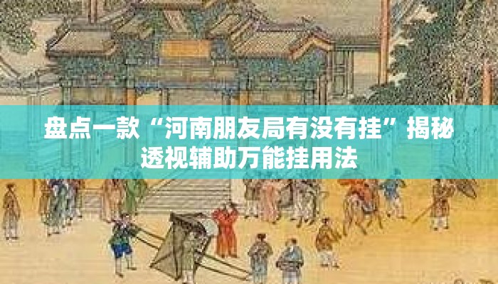 盘点一款“河南朋友局有没有挂”揭秘透视辅助万能挂用法