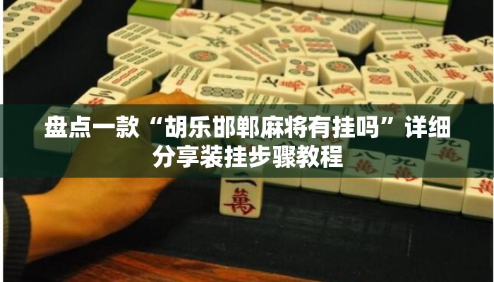 盘点一款“胡乐邯郸麻将有挂吗”详细分享装挂步骤教程