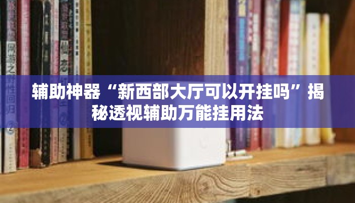 辅助神器“新西部大厅可以开挂吗”揭秘透视辅助万能挂用法