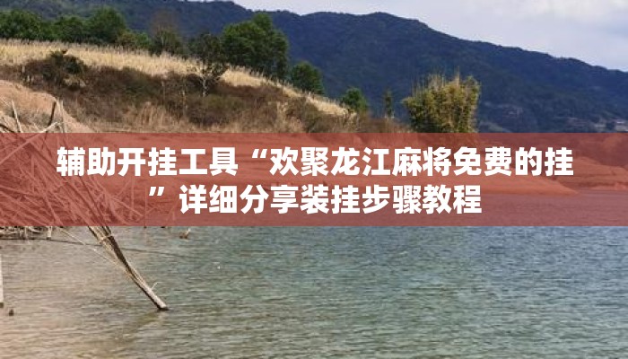 辅助开挂工具“欢聚龙江麻将免费的挂”详细分享装挂步骤教程