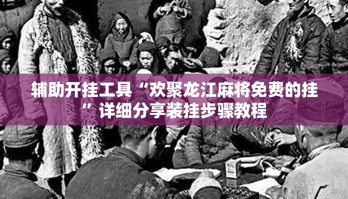 辅助开挂工具“欢聚龙江麻将免费的挂	”详细分享装挂步骤教程