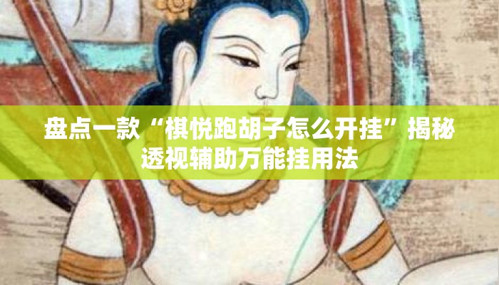 盘点一款“棋悦跑胡子怎么开挂”揭秘透视辅助万能挂用法