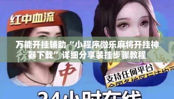 万能开挂辅助“小程序微乐麻将开挂神器下载”详细分享装挂步骤教程