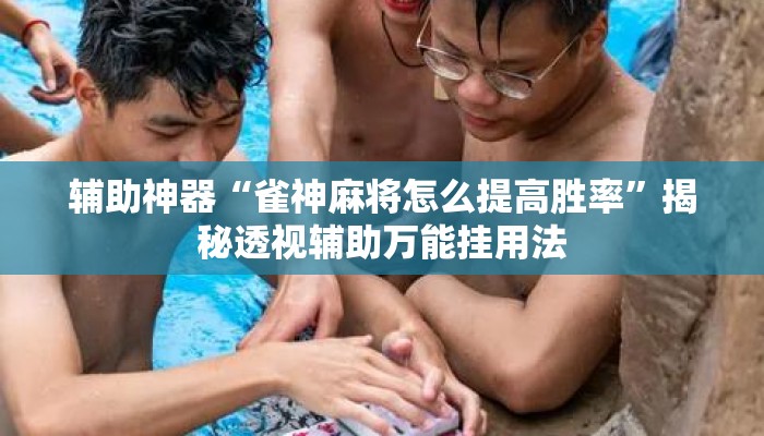 辅助神器“雀神麻将怎么提高胜率	”揭秘透视辅助万能挂用法