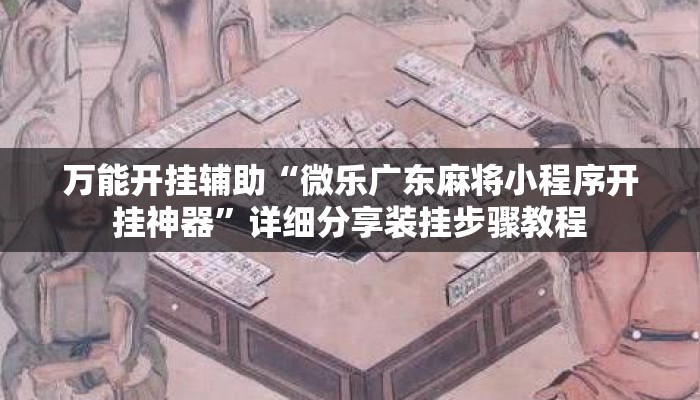 万能开挂辅助“微乐广东麻将小程序开挂神器	”详细分享装挂步骤教程