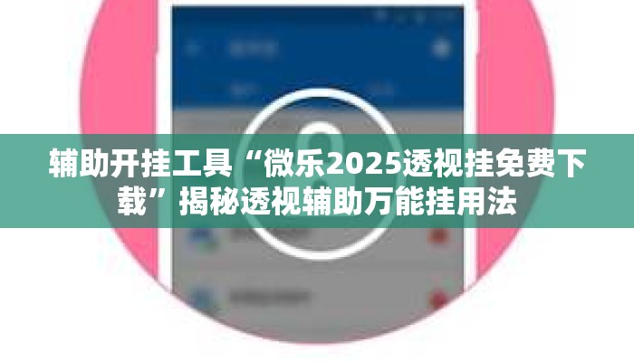 辅助开挂工具“微乐2025透视挂免费下载	”揭秘透视辅助万能挂用法