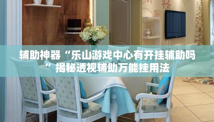 辅助神器“乐山游戏中心有开挂辅助吗	”揭秘透视辅助万能挂用法