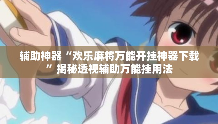 辅助神器“欢乐麻将万能开挂神器下载”揭秘透视辅助万能挂用法