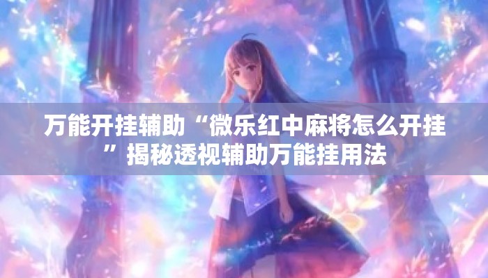 万能开挂辅助“微乐红中麻将怎么开挂”揭秘透视辅助万能挂用法