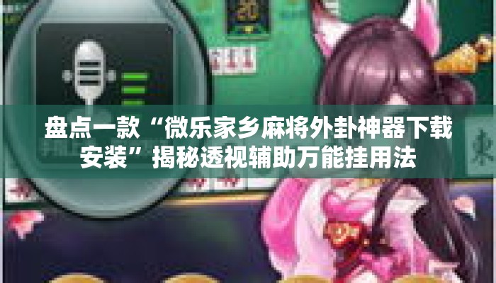 盘点一款“微乐家乡麻将外卦神器下载安装”揭秘透视辅助万能挂用法