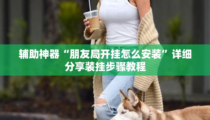 辅助神器“朋友局开挂怎么安装”详细分享装挂步骤教程