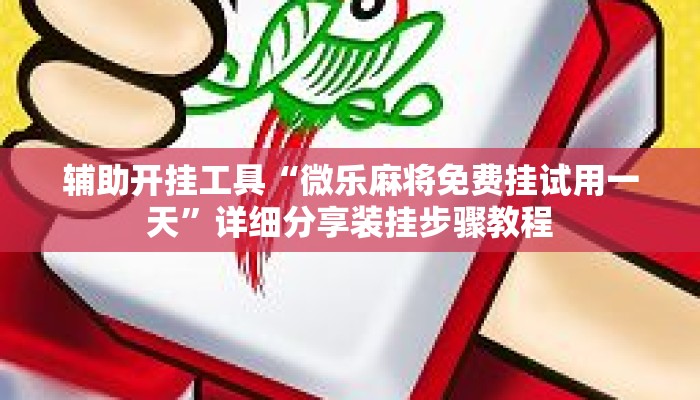 辅助开挂工具“微乐麻将免费挂试用一天”详细分享装挂步骤教程