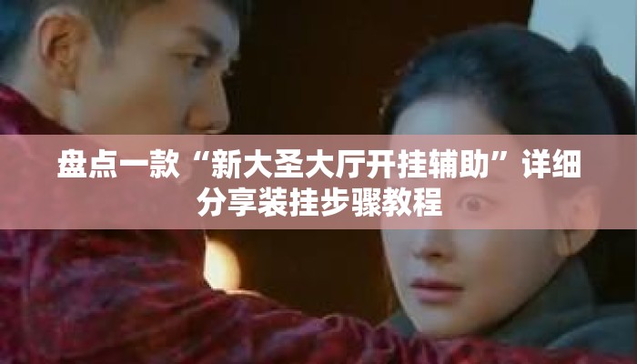 盘点一款“新大圣大厅开挂辅助”详细分享装挂步骤教程