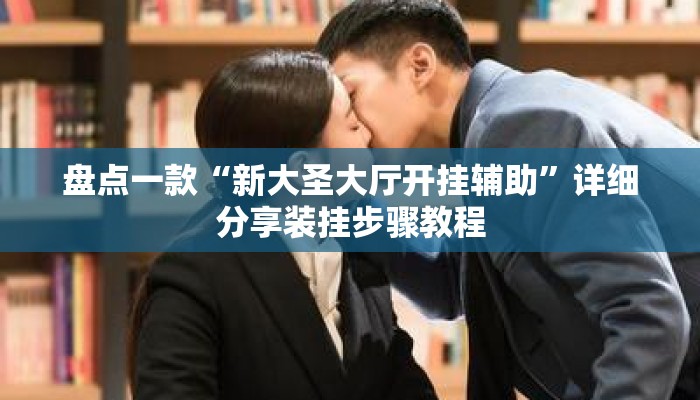 盘点一款“新大圣大厅开挂辅助”详细分享装挂步骤教程