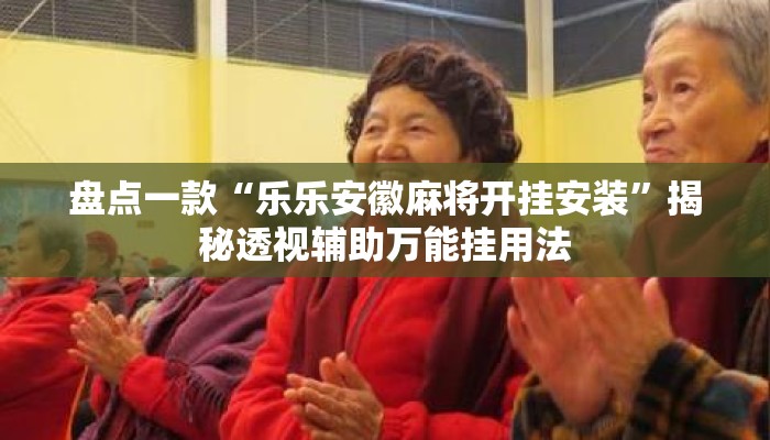 盘点一款“乐乐安徽麻将开挂安装”揭秘透视辅助万能挂用法