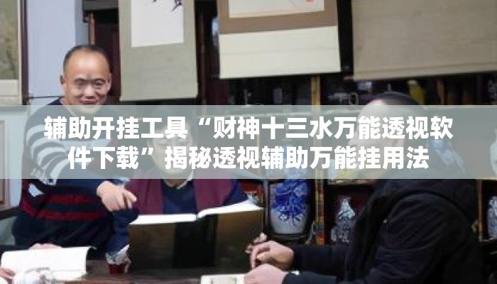 辅助开挂工具“财神十三水万能透视软件下载”揭秘透视辅助万能挂用法