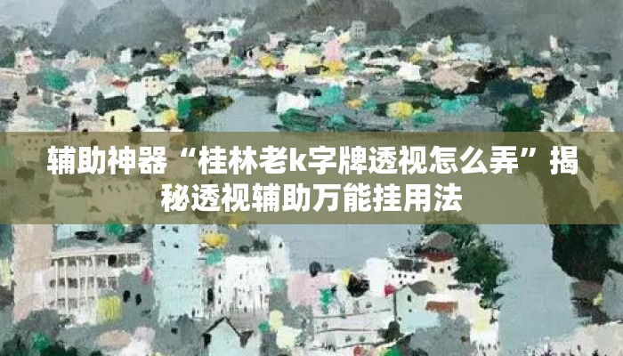 辅助神器“桂林老k字牌透视怎么弄”揭秘透视辅助万能挂用法
