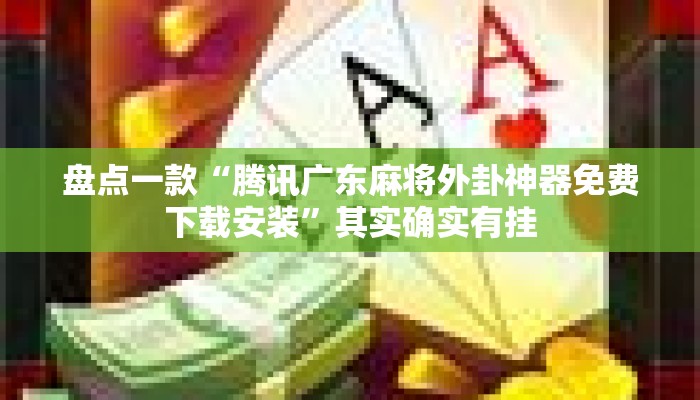盘点一款“腾讯广东麻将外卦神器免费下载安装	”其实确实有挂