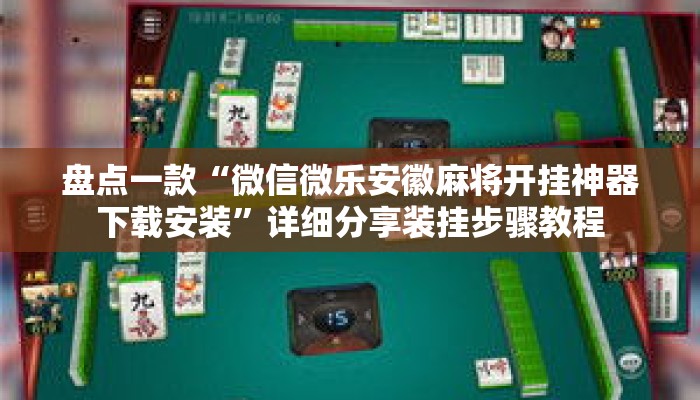 盘点一款“微信微乐安徽麻将开挂神器下载安装”详细分享装挂步骤教程