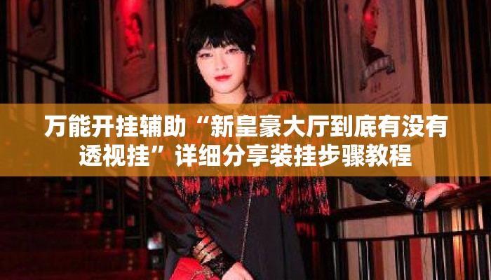 万能开挂辅助“新皇豪大厅到底有没有透视挂”详细分享装挂步骤教程