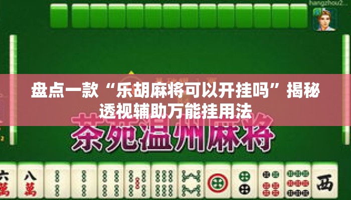 盘点一款“乐胡麻将可以开挂吗”揭秘透视辅助万能挂用法