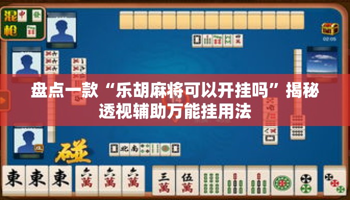 盘点一款“乐胡麻将可以开挂吗”揭秘透视辅助万能挂用法