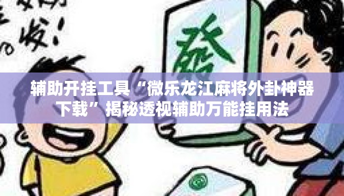 辅助开挂工具“微乐龙江麻将外卦神器下载	”揭秘透视辅助万能挂用法