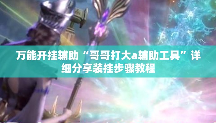 万能开挂辅助“哥哥打大a辅助工具”详细分享装挂步骤教程
