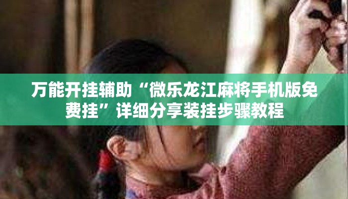 万能开挂辅助“微乐龙江麻将手机版免费挂”详细分享装挂步骤教程