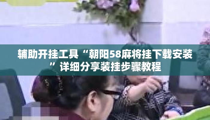 辅助开挂工具“朝阳58麻将挂下载安装	”详细分享装挂步骤教程
