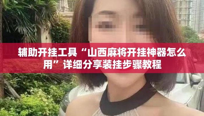 辅助开挂工具“山西麻将开挂神器怎么用”详细分享装挂步骤教程