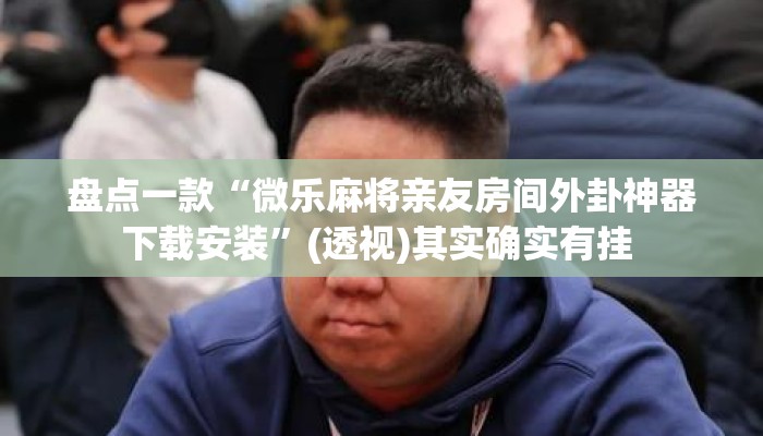 盘点一款“微乐麻将亲友房间外卦神器下载安装	”(透视)其实确实有挂 