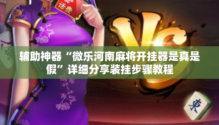 辅助神器“微乐河南麻将开挂器是真是假”详细分享装挂步骤教程