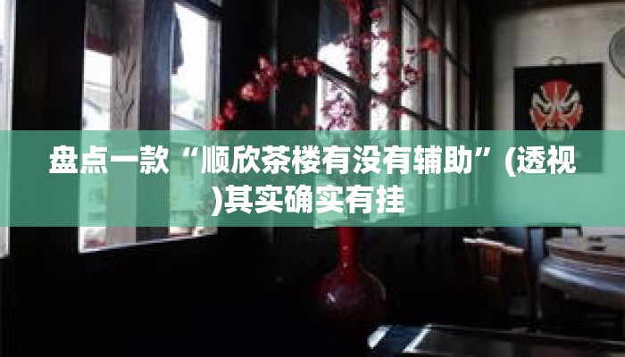盘点一款“顺欣茶楼有没有辅助”(透视)其实确实有挂 